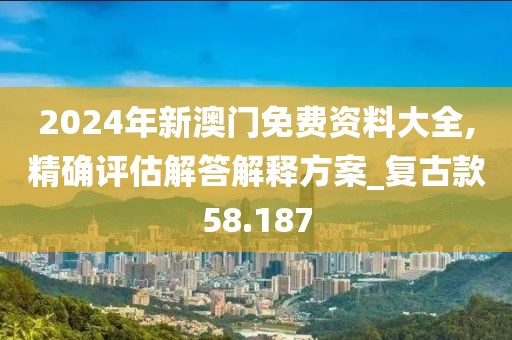 2024年新澳门免费资料大全,精确评估解答解释方案_复古款58.187