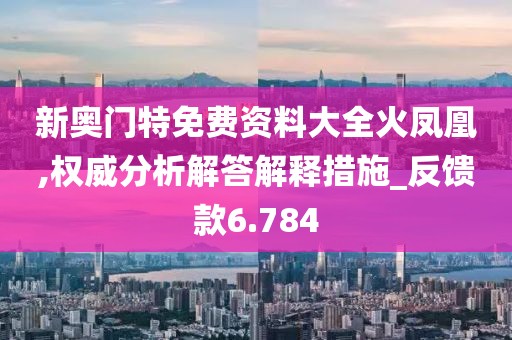 新奥门特免费资料大全火凤凰,权威分析解答解释措施_反馈款6.784