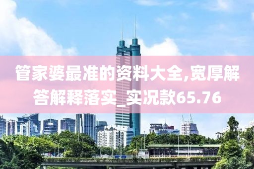 管家婆最准的资料大全,宽厚解答解释落实_实况款65.76