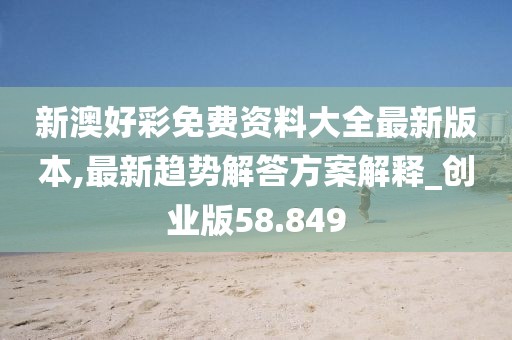 新澳好彩免费资料大全最新版本,最新趋势解答方案解释_创业版58.849
