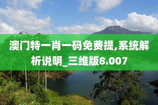 澳门特一肖一码免费提,系统解析说明_三维版8.007