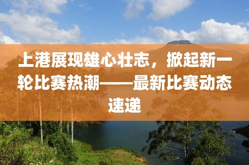 上港展现雄心壮志，掀起新一轮比赛热潮——最新比赛动态速递