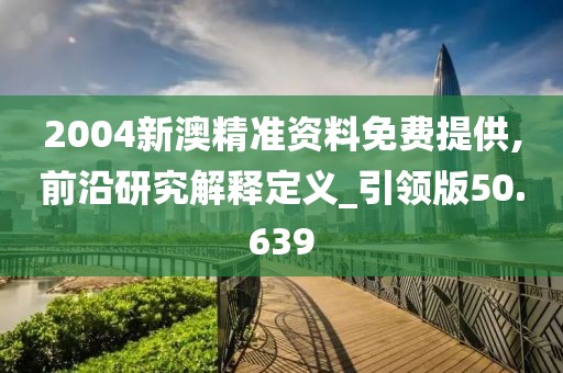 2004新澳精准资料免费提供,前沿研究解释定义_引领版50.639