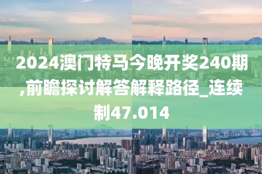 2024澳门特马今晚开奖240期,前瞻探讨解答解释路径_连续制47.014