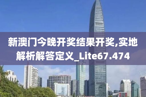 新澳门今晚开奖结果开奖,实地解析解答定义_Lite67.474