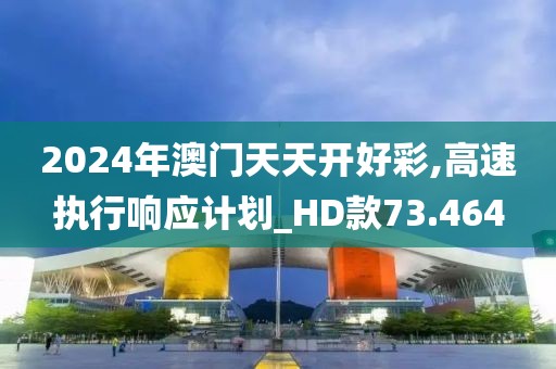 2024年澳门天天开好彩,高速执行响应计划_HD款73.464