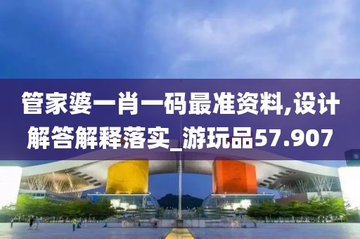 管家婆一肖一码最准资料,设计解答解释落实_游玩品57.907