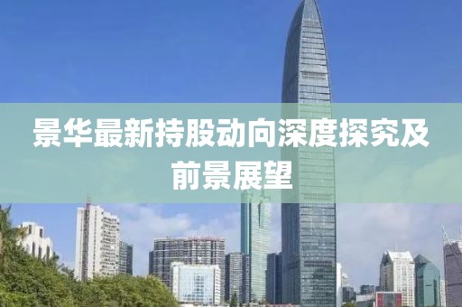 景华最新持股动向深度探究及前景展望