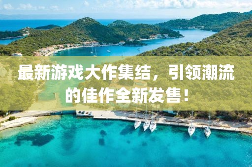 最新游戏大作集结，引领潮流的佳作全新发售！
