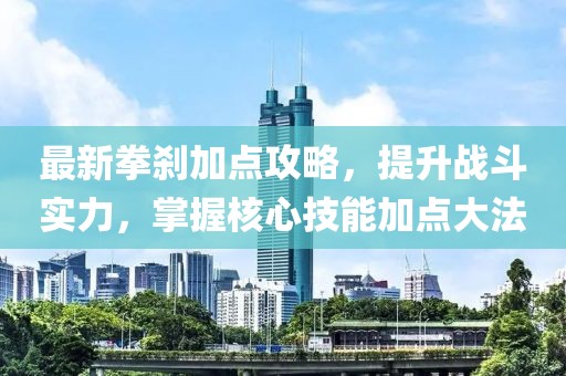 最新拳刹加点攻略，提升战斗实力，掌握核心技能加点大法
