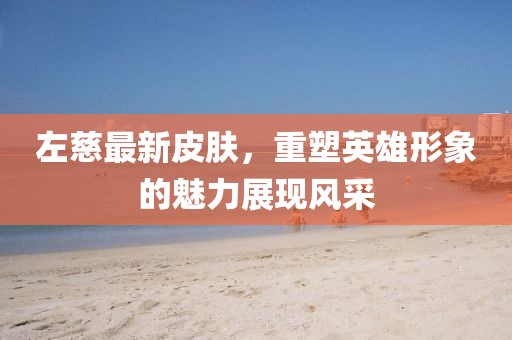 左慈最新皮肤，重塑英雄形象的魅力展现风采