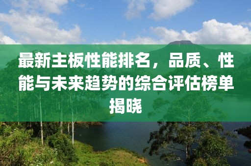 最新主板性能排名，品质、性能与未来趋势的综合评估榜单揭晓