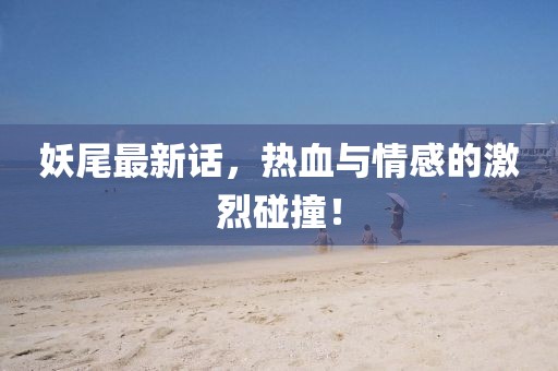 妖尾最新话，热血与情感的激烈碰撞！