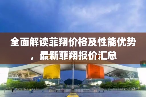 全面解读菲翔价格及性能优势，最新菲翔报价汇总