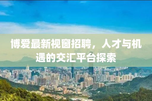 博爱最新视窗招聘，人才与机遇的交汇平台探索