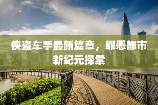 侠盗车手最新篇章，罪恶都市新纪元探索