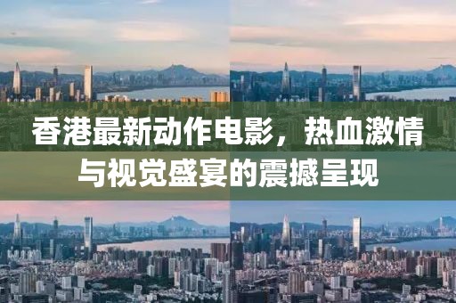 香港最新动作电影，热血激情与视觉盛宴的震撼呈现