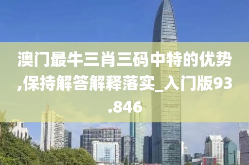 澳门最牛三肖三码中特的优势,保持解答解释落实_入门版93.846