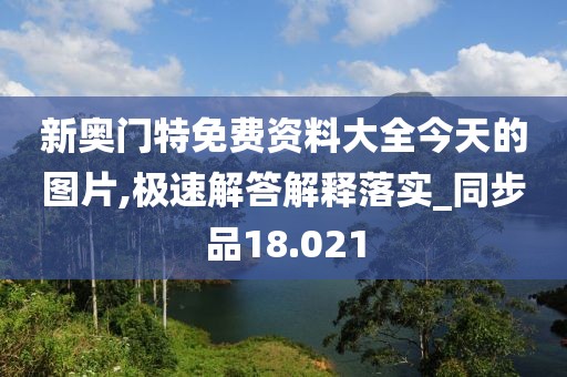 新奥门特免费资料大全今天的图片,极速解答解释落实_同步品18.021