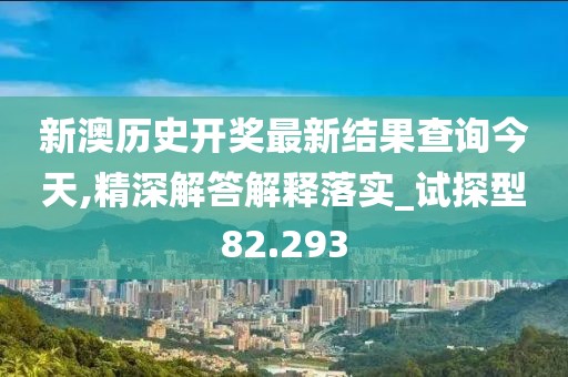 新澳历史开奖最新结果查询今天,精深解答解释落实_试探型82.293