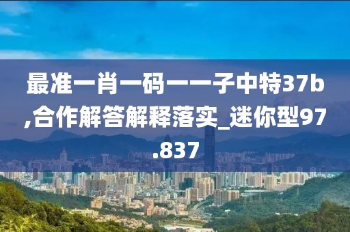 最准一肖一码一一子中特37b,合作解答解释落实_迷你型97.837