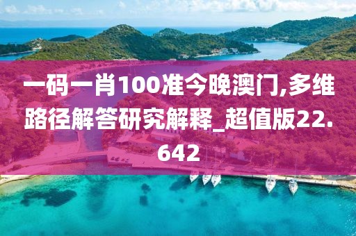 一码一肖100准今晚澳门,多维路径解答研究解释_超值版22.642
