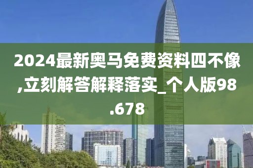 2024最新奥马免费资料四不像,立刻解答解释落实_个人版98.678