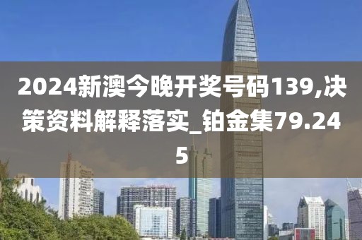 2024新澳今晚开奖号码139,决策资料解释落实_铂金集79.245