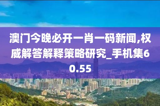 澳门今晚必开一肖一码新闻,权威解答解释策略研究_手机集60.55