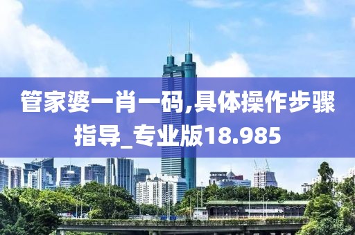 管家婆一肖一码,具体操作步骤指导_专业版18.985