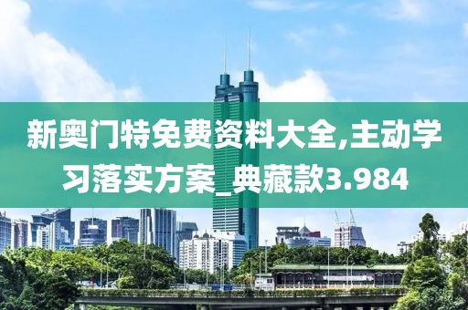 新奥门特免费资料大全,主动学习落实方案_典藏款3.984