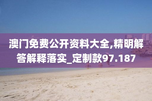 澳门免费公开资料大全,精明解答解释落实_定制款97.187