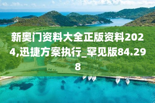 新奥门资料大全正版资料2024,迅捷方案执行_罕见版84.298