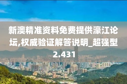 新澳精准资料免费提供濠江论坛,权威验证解答说明_超强型2.431
