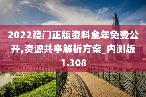 2022澳门正版资料全年免费公开,资源共享解析方案_内测版1.308