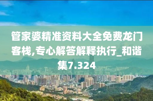 管家婆精准资料大全免费龙门客栈,专心解答解释执行_和谐集7.324