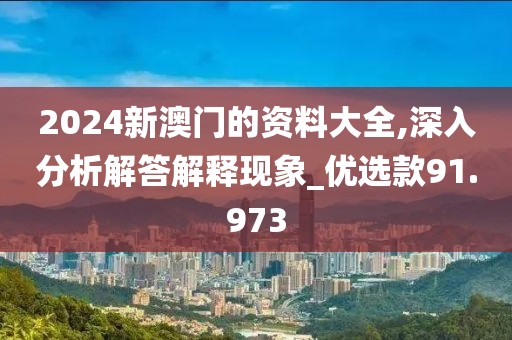 2024新澳门的资料大全,深入分析解答解释现象_优选款91.973