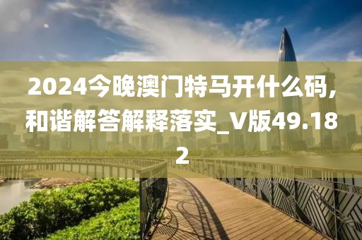 2024今晚澳门特马开什么码,和谐解答解释落实_V版49.182