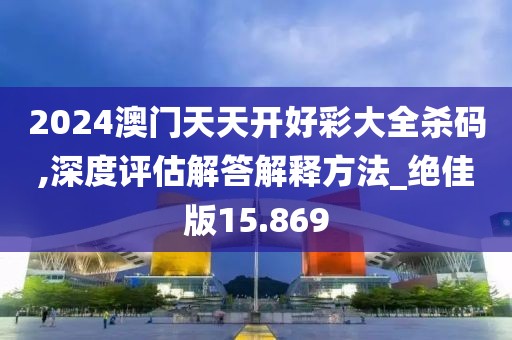 2024澳门天天开好彩大全杀码,深度评估解答解释方法_绝佳版15.869