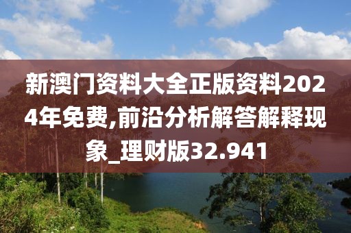 新澳门资料大全正版资料2024年免费,前沿分析解答解释现象_理财版32.941