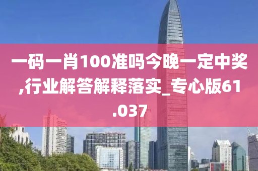 一码一肖100准吗今晚一定中奖,行业解答解释落实_专心版61.037