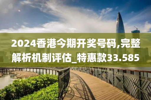 2024香港今期开奖号码,完整解析机制评估_特惠款33.585