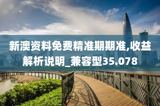 新澳资料免费精准期期准,收益解析说明_兼容型35.078
