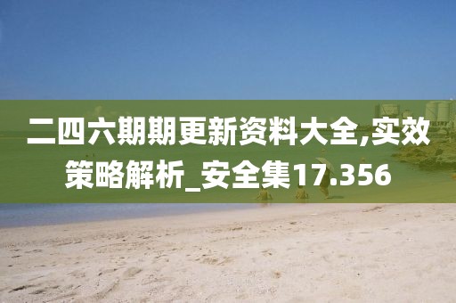 二四六期期更新资料大全,实效策略解析_安全集17.356