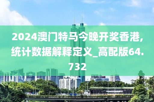 2024澳门特马今晚开奖香港,统计数据解释定义_高配版64.732