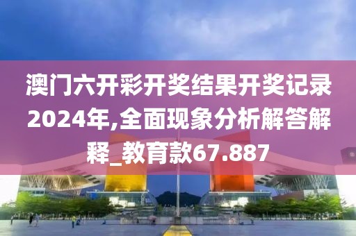 澳门六开彩开奖结果开奖记录2024年,全面现象分析解答解释_教育款67.887
