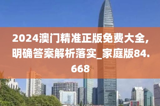 2024澳门精准正版免费大全,明确答案解析落实_家庭版84.668