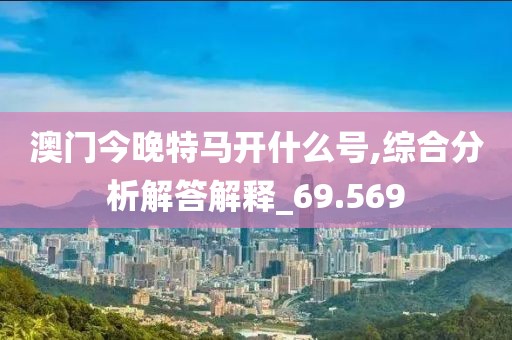 澳门今晚特马开什么号,综合分析解答解释_69.569