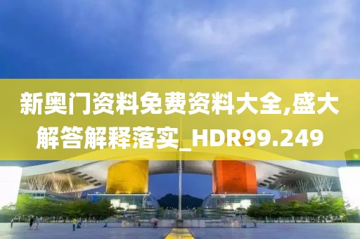 新奥门资料免费资料大全,盛大解答解释落实_HDR99.249
