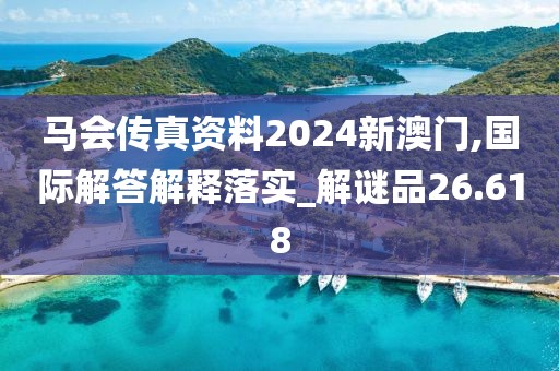 马会传真资料2024新澳门,国际解答解释落实_解谜品26.618